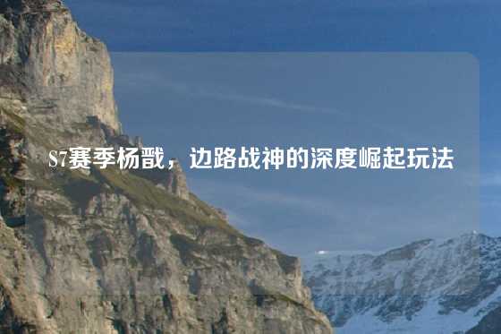 S7赛季杨戬，边路战神的深度崛起玩法