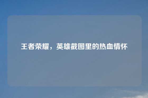王者荣耀，英雄截图里的热血情怀