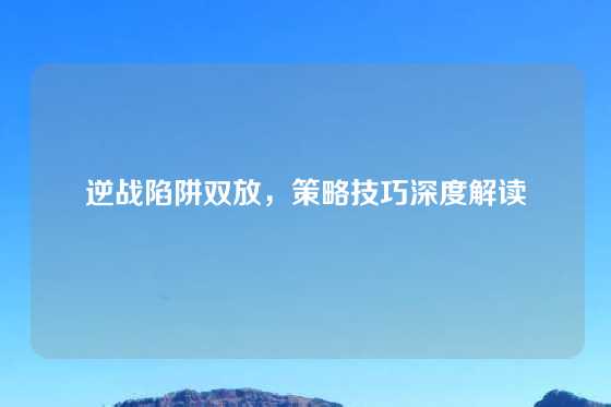 逆战陷阱双放，策略技巧深度解读