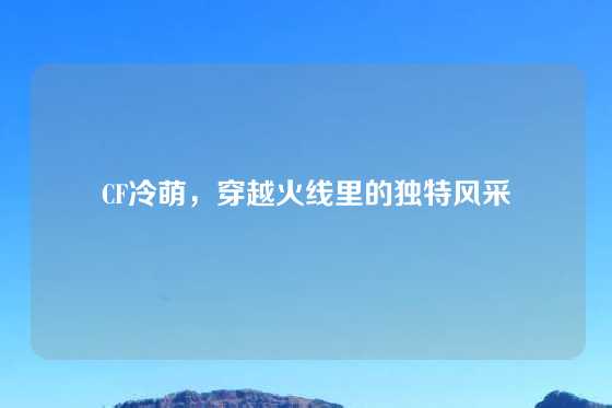 CF冷萌，穿越火线里的独特风采