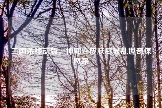 三国杀移动版，神郭嘉皮肤尽显乱世奇谋风采