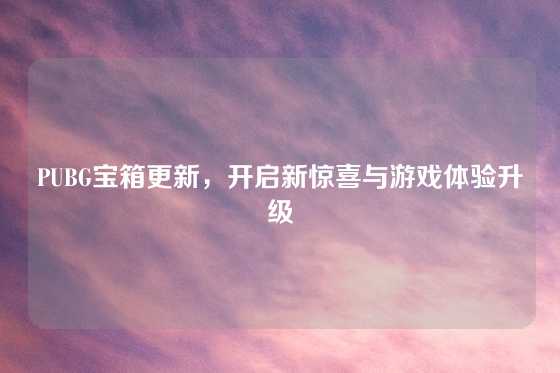 PUBG宝箱更新，开启新惊喜与游戏体验升级