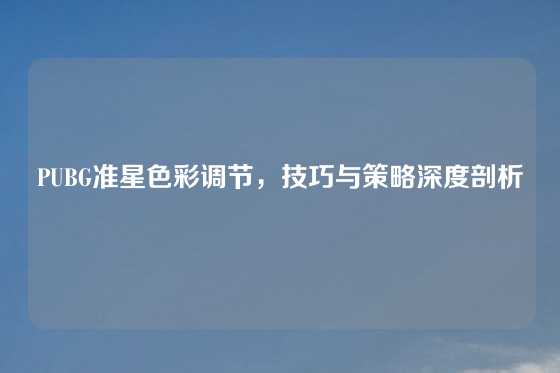 PUBG准星色彩调节，技巧与策略深度剖析