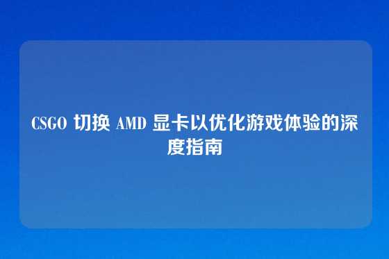 CSGO 切换 AMD 显卡以优化游戏体验的深度指南