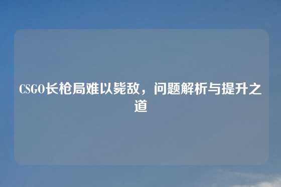 CSGO长枪局难以毙敌,问题解析与提升之道