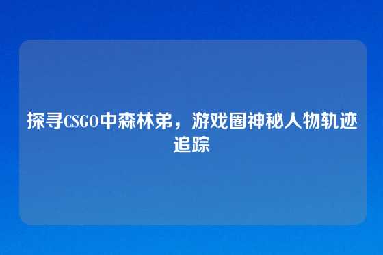 探寻CSGO中森林弟，游戏圈神秘人物轨迹追踪