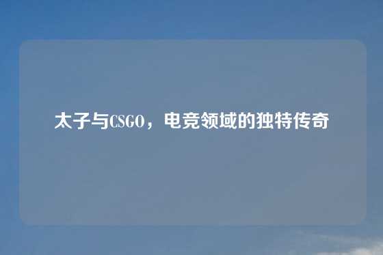 太子与CSGO，电竞领域的独特传奇