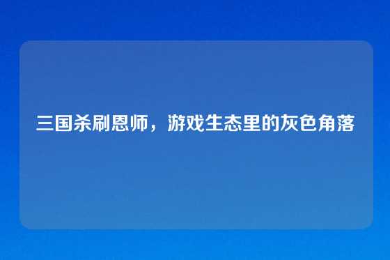 三国杀刷恩师，游戏生态里的灰色角落