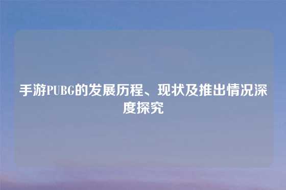 手游PUBG的发展历程、现状及推出情况深度探究