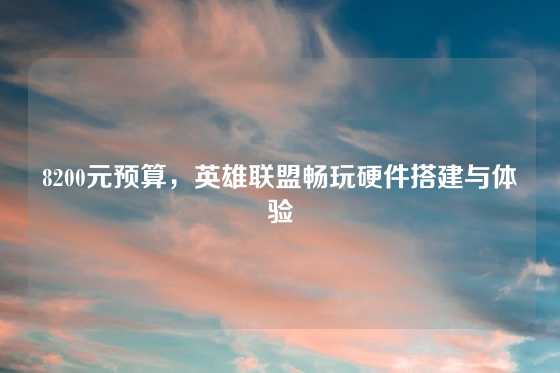 8200元预算，英雄联盟畅玩硬件搭建与体验