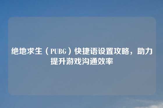 绝地求生（PUBG）快捷语设置攻略，助力提升游戏沟通效率