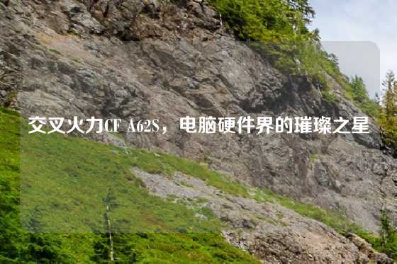 交叉火力CF A62S，电脑硬件界的璀璨之星