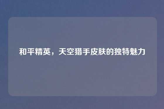 和平精英，天空猎手皮肤的独特魅力