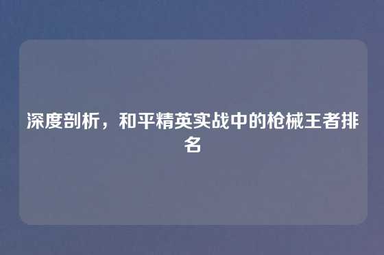深度剖析，和平精英实战中的枪械王者排名
