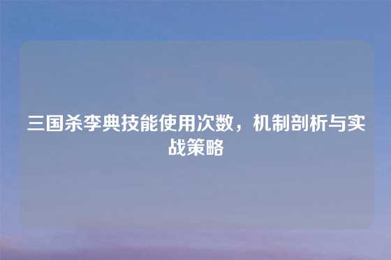 三国杀李典技能使用次数，机制剖析与实战策略