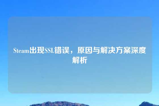 Steam出现SSL错误，原因与解决方案深度解析
