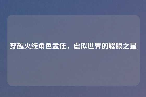 穿越火线角色孟佳,虚拟世界的耀眼之星