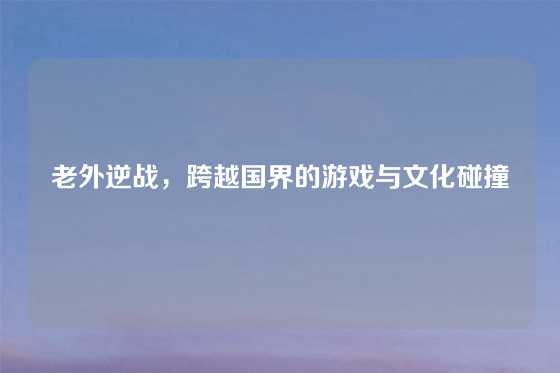 老外逆战，跨越国界的游戏与文化碰撞