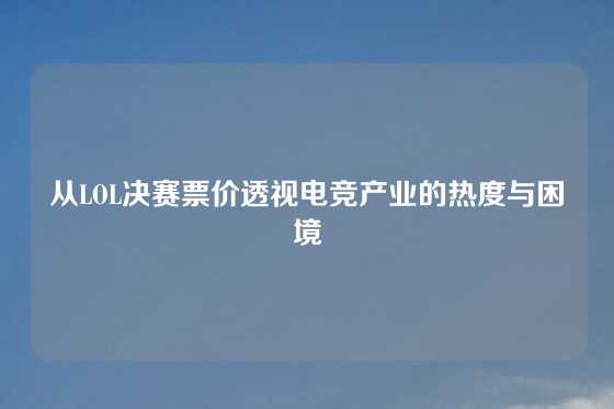从LOL决赛票价透视电竞产业的热度与困境