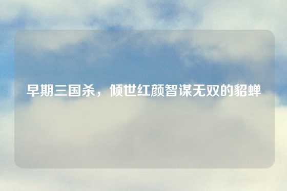 早期三国杀，倾世红颜智谋无双的貂蝉