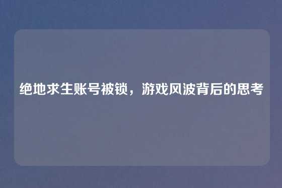 绝地求生账号被锁,游戏风波背后的思考
