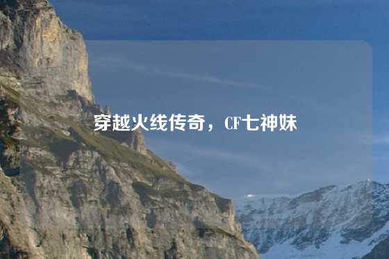 穿越火线传奇，CF七神妹