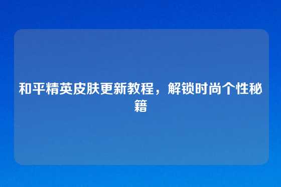 和平精英皮肤更新教程，解锁时尚个性秘籍