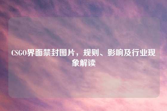 CSGO界面禁封图片，规则、影响及行业现象解读