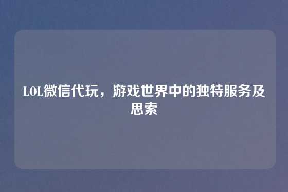 LOL微信代玩,游戏世界中的独特服务及思索