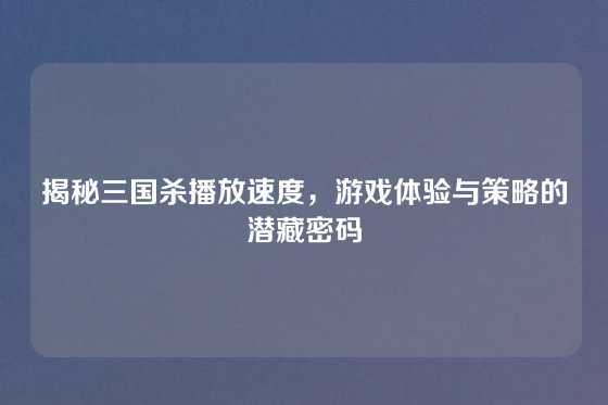 揭秘三国杀播放速度，游戏体验与策略的潜藏密码
