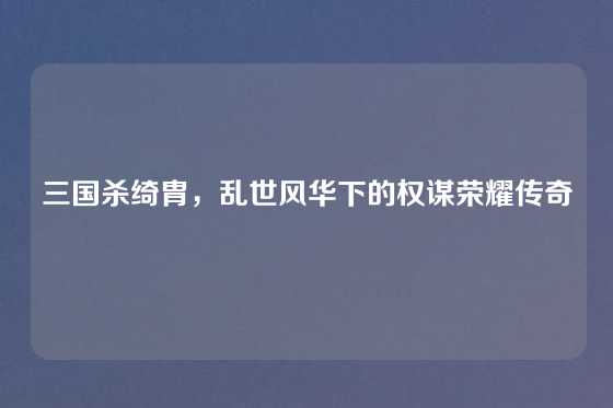 三国杀绮胄,乱世风华下的权谋荣耀传奇