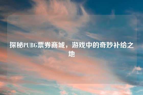 探秘PUBG票券商城，游戏中的奇妙补给之地