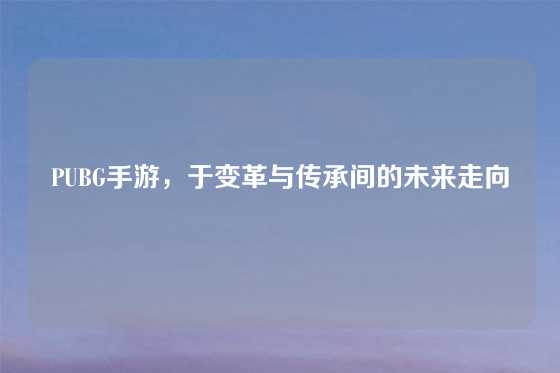 PUBG手游，于变革与传承间的未来走向