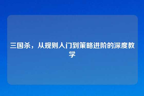 三国杀，从规则入门到策略进阶的深度教学
