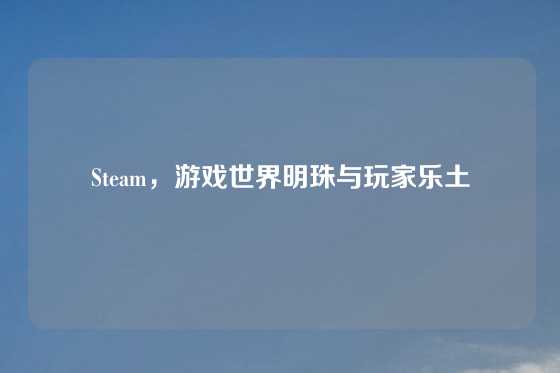Steam，游戏世界明珠与玩家乐土