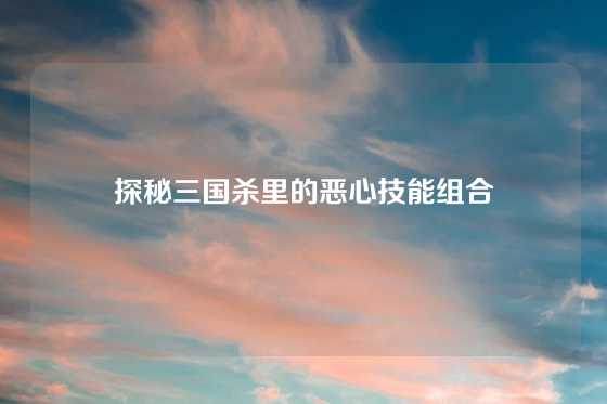 探秘三国杀里的恶心技能组合