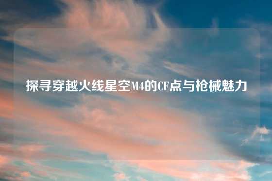 探寻穿越火线星空M4的CF点与枪械魅力