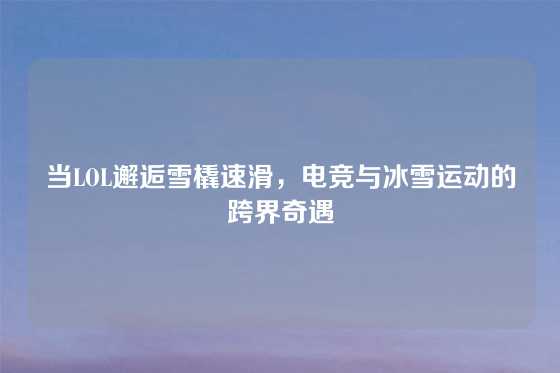 当LOL邂逅雪橇速滑，电竞与冰雪运动的跨界奇遇