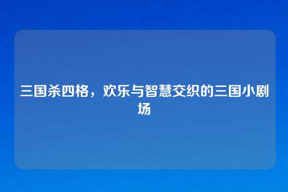 三国杀四格，欢乐与智慧交织的三国小剧场