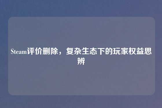 Steam评价删除，复杂生态下的玩家权益思辨