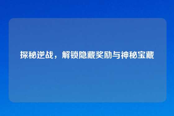 探秘逆战，解锁隐藏奖励与神秘宝藏