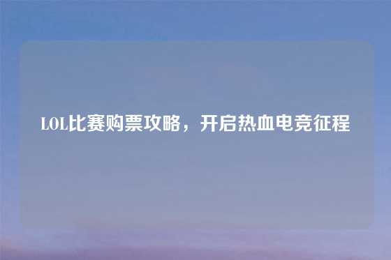 LOL比赛购票攻略，开启热血电竞征程