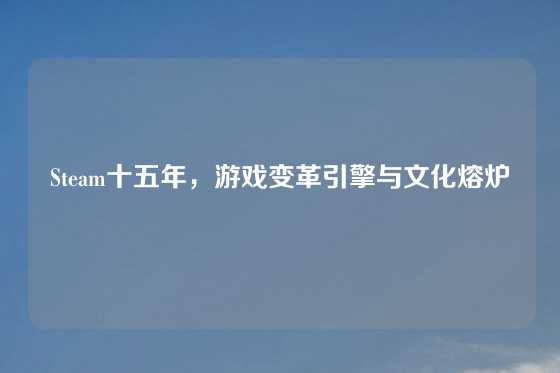 Steam十五年，游戏变革引擎与文化熔炉