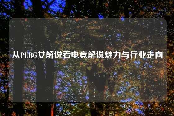 从PUBG女解说看电竞解说魅力与行业走向