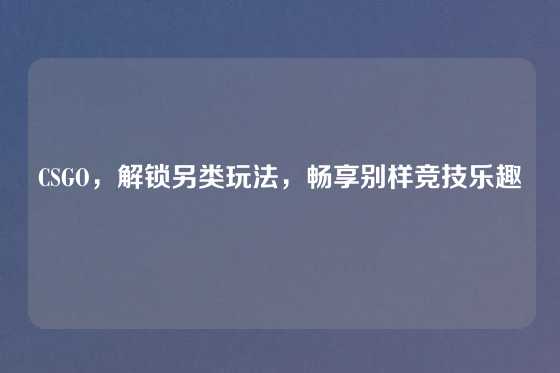 CSGO，解锁另类玩法，畅享别样竞技乐趣