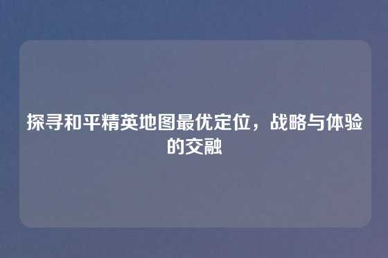 探寻和平精英地图最优定位,战略与体验的交融