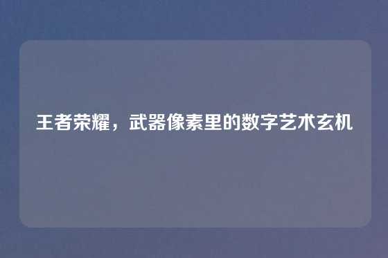 王者荣耀，武器像素里的数字艺术玄机