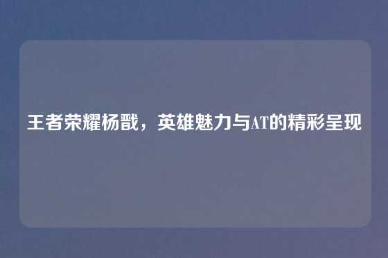 王者荣耀杨戬，英雄魅力与AT的精彩呈现