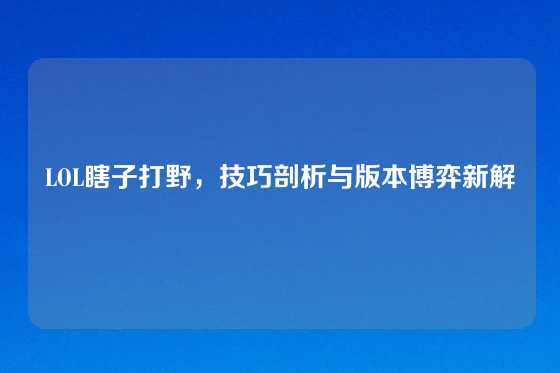 LOL瞎子打野，技巧剖析与版本博弈新解