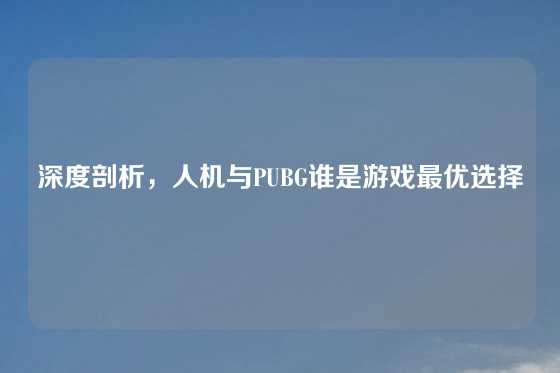 深度剖析，人机与PUBG谁是游戏最优选择